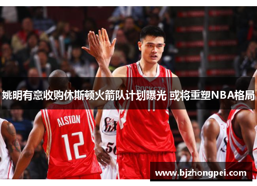 姚明有意收购休斯顿火箭队计划曝光 或将重塑NBA格局